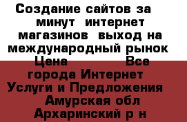 Создание сайтов за 15 минут, интернет магазинов, выход на международный рынок › Цена ­ 15 000 - Все города Интернет » Услуги и Предложения   . Амурская обл.,Архаринский р-н